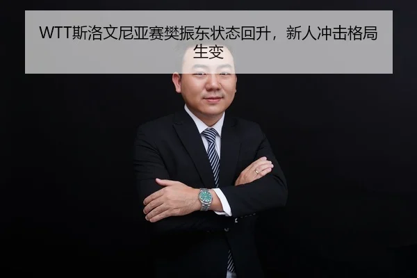 WTT斯洛文尼亚赛樊振东状态回升，新人冲击格局生变
