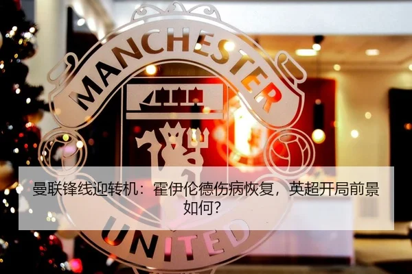 曼联锋线迎转机：霍伊伦德伤病恢复，英超开局前景如何？