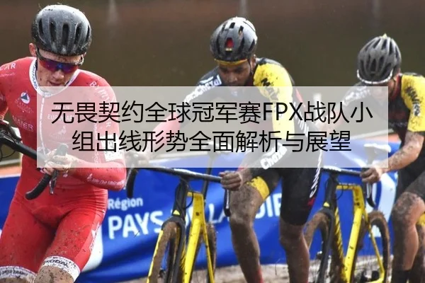 无畏契约全球冠军赛FPX战队小组出线形势全面解析与展望