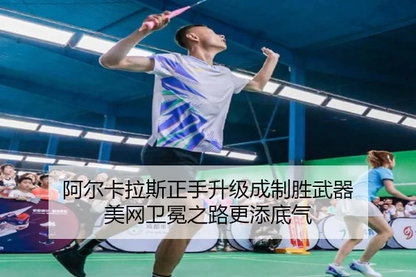 阿尔卡拉斯正手升级成制胜武器 美网卫冕之路更添底气