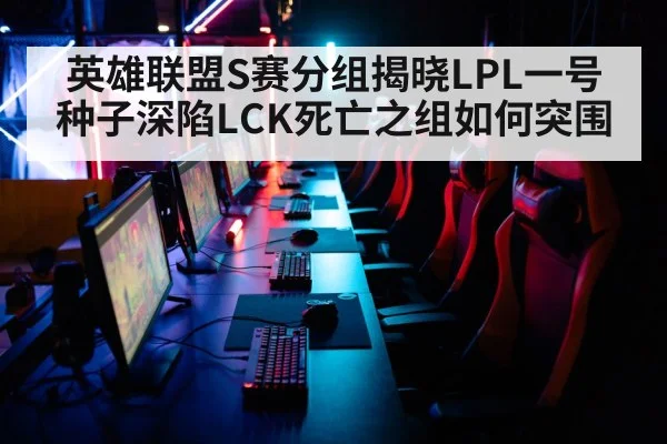 英雄联盟S赛分组揭晓LPL一号种子深陷LCK死亡之组如何突围