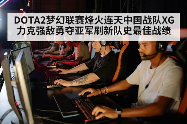 DOTA2梦幻联赛烽火连天中国战队XG力克强敌勇夺亚军刷新队史最佳战绩