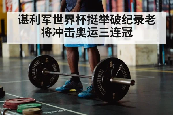 谌利军世界杯挺举破纪录老将冲击奥运三连冠