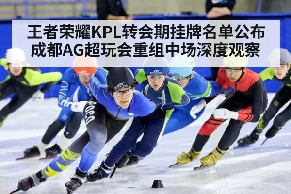 王者荣耀KPL转会期挂牌名单公布 成都AG超玩会重组中场深度观察